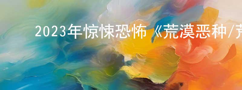 ﻿2023年惊悚恐怖《荒漠恶种/荒漠陷阱》BD中英双字迅雷下载_电影天堂 ﻿陈圣萍的blog